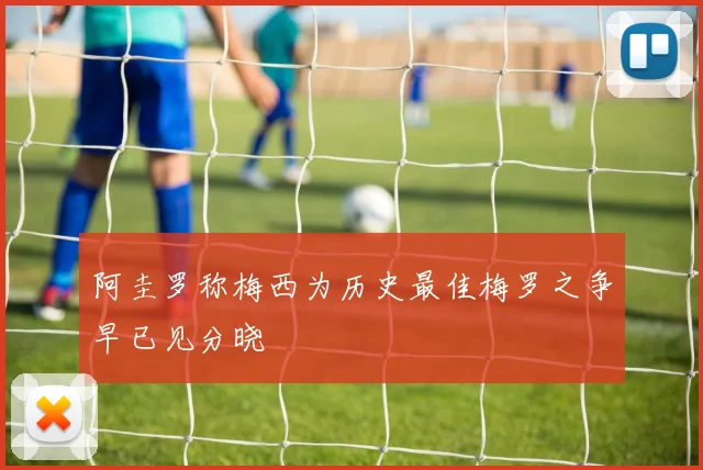 阿圭罗称梅西为历史最佳梅罗之争早已见分晓