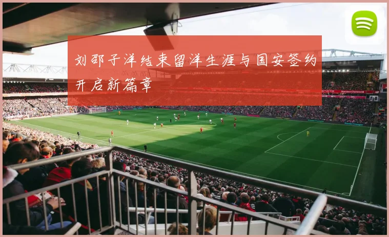 刘邵子洋结束留洋生涯与国安签约开启新篇章
