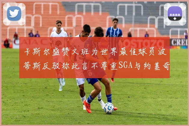 卡斯尔盛赞文班为世界最佳球员波蒂斯反驳称此言不尊重SGA与约基奇
