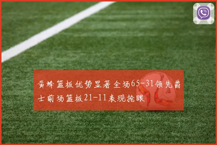 黄蜂篮板优势显著全场65-31领先爵士前场篮板21-11表现抢眼