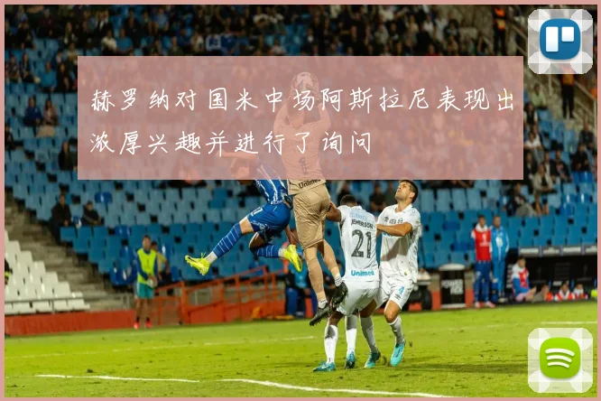 赫罗纳对国米中场阿斯拉尼表现出浓厚兴趣并进行了询问