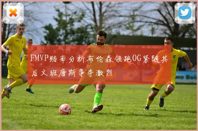 FMVP赔率分析布伦森领跑OG紧随其后文班唐斯争夺激烈