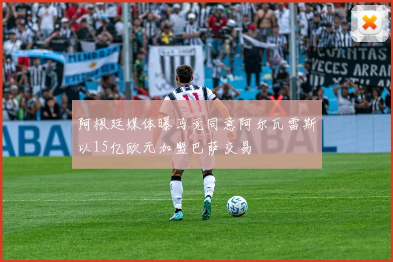 阿根廷媒体曝马竞同意阿尔瓦雷斯以15亿欧元加盟巴萨交易