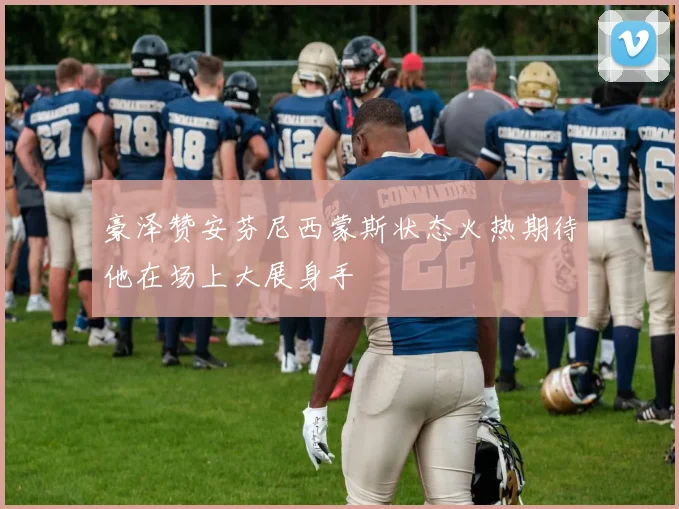 豪泽赞安芬尼西蒙斯状态火热期待他在场上大展身手