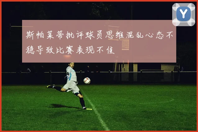 斯帕莱蒂批评球员思维混乱心态不稳导致比赛表现不佳