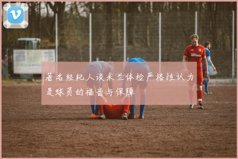著名经纪人谈米兰体检严格性认为是球员的福音与保障