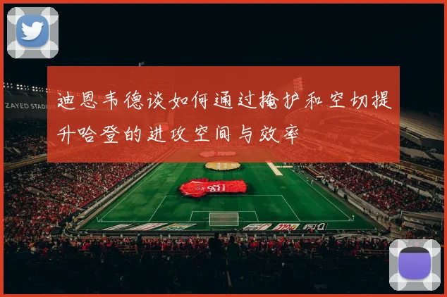 迪恩韦德谈如何通过掩护和空切提升哈登的进攻空间与效率