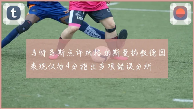 马特乌斯点评纳格尔斯曼执教德国表现仅给4分指出多项错误分析