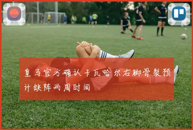 皇马官方确认卡瓦哈尔右脚骨裂预计缺阵两周时间