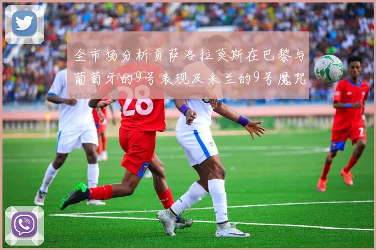 全市场分析贡萨洛拉莫斯在巴黎与葡萄牙的9号表现及米兰的9号魔咒影响