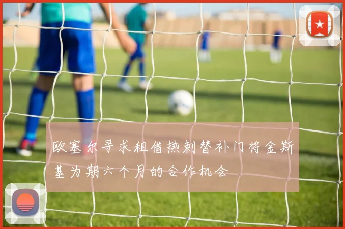 欧塞尔寻求租借热刺替补门将金斯基为期六个月的合作机会