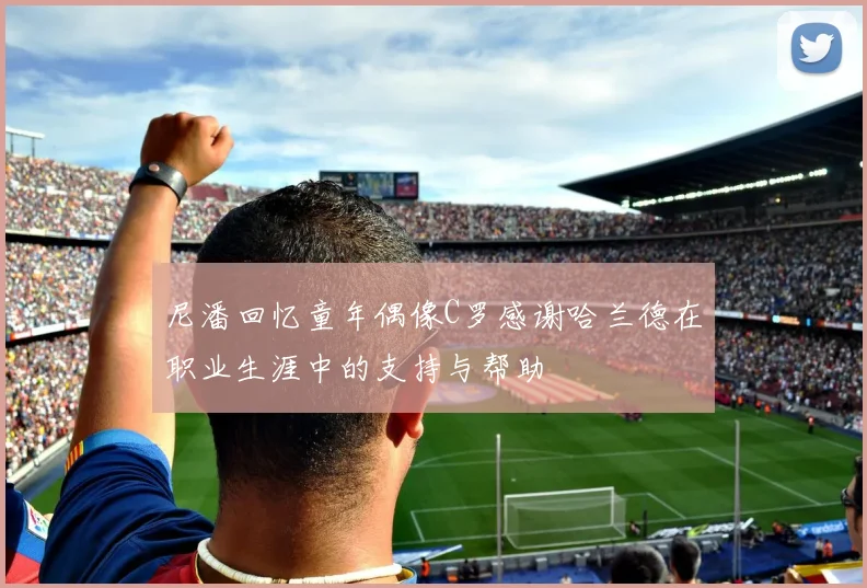 尼潘回忆童年偶像C罗感谢哈兰德在职业生涯中的支持与帮助