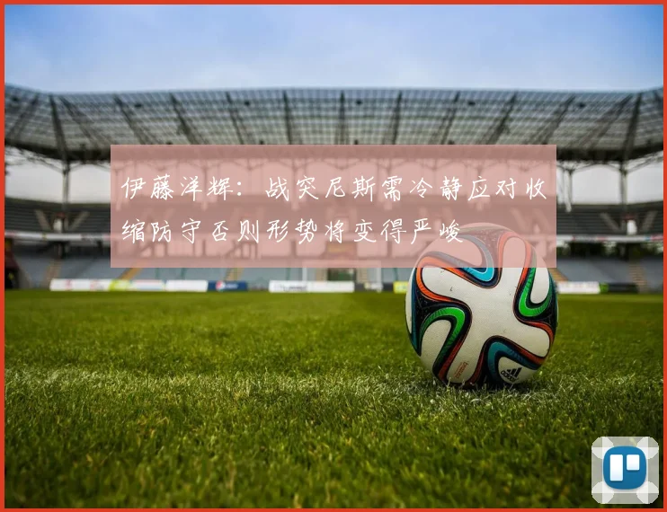 伊藤洋辉：战突尼斯需冷静应对收缩防守否则形势将变得严峻