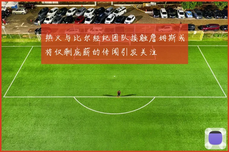 热火与比尔经纪团队接触詹姆斯或将仅剩底薪的传闻引发关注