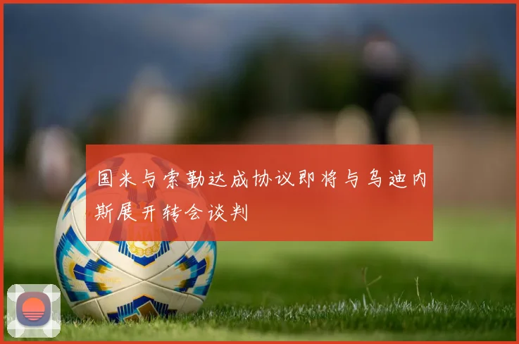 国米与索勒达成协议即将与乌迪内斯展开转会谈判