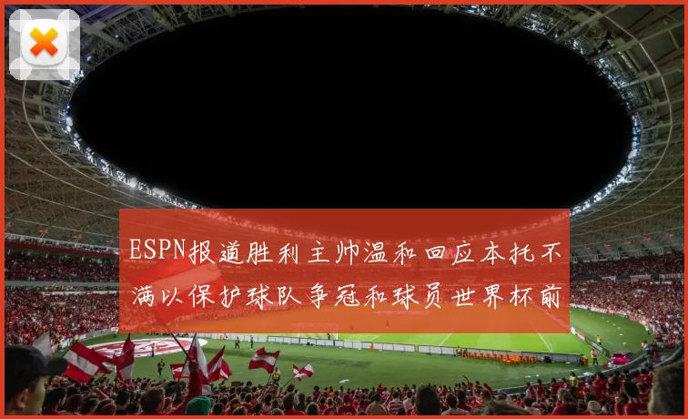 ESPN报道胜利主帅温和回应本托不满以保护球队争冠和球员世界杯前景