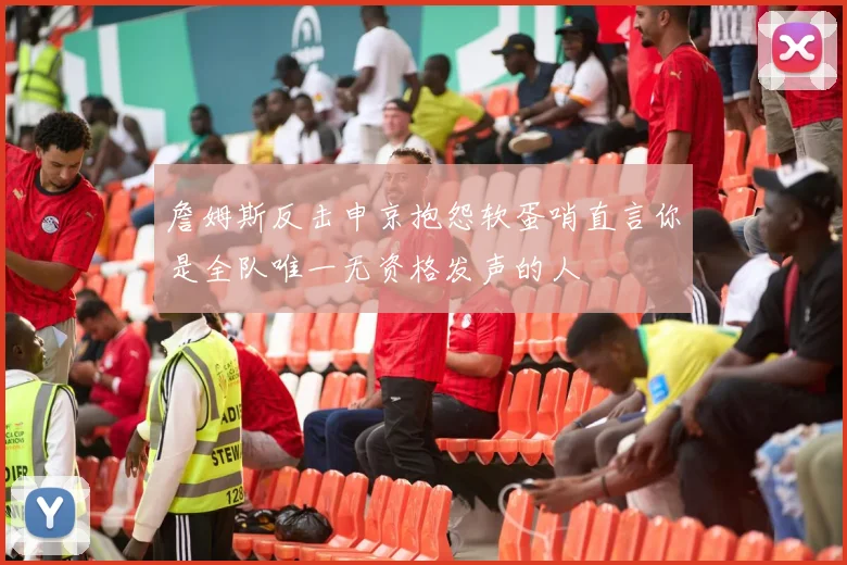 詹姆斯反击申京抱怨软蛋哨直言你是全队唯一无资格发声的人