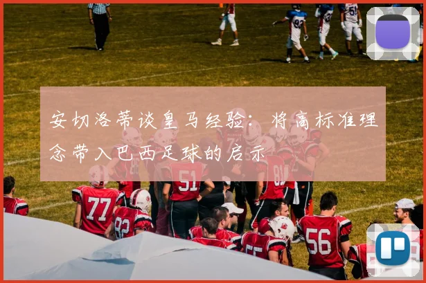 安切洛蒂谈皇马经验：将高标准理念带入巴西足球的启示