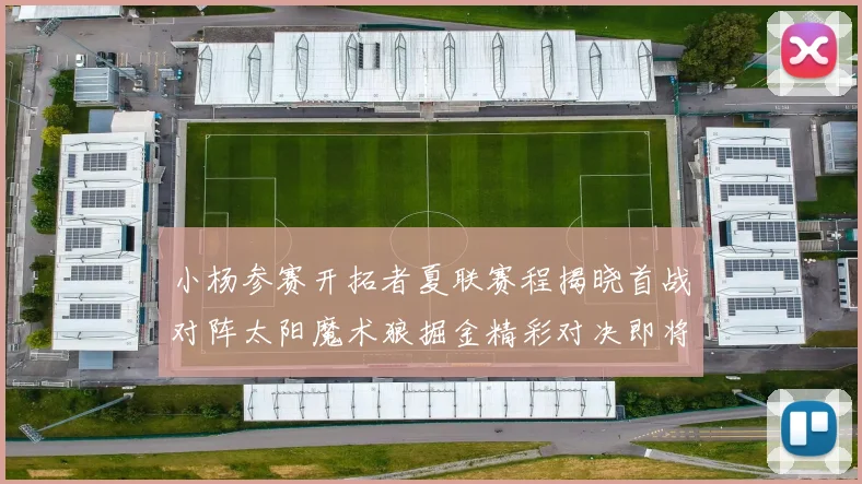 小杨参赛开拓者夏联赛程揭晓首战对阵太阳魔术狼掘金精彩对决即将开启