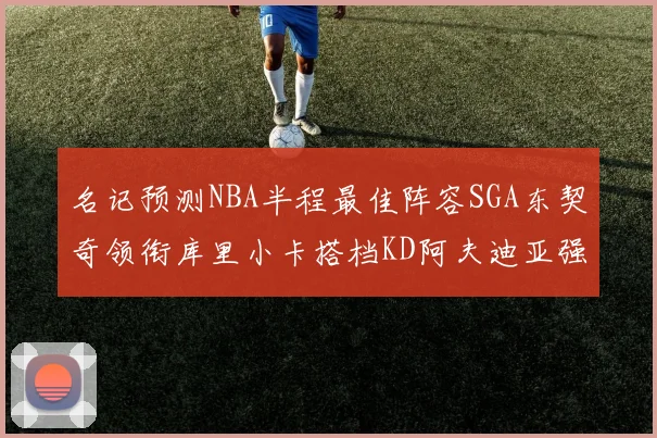 名记预测NBA半程最佳阵容SGA东契奇领衔库里小卡搭档KD阿夫迪亚强势入选