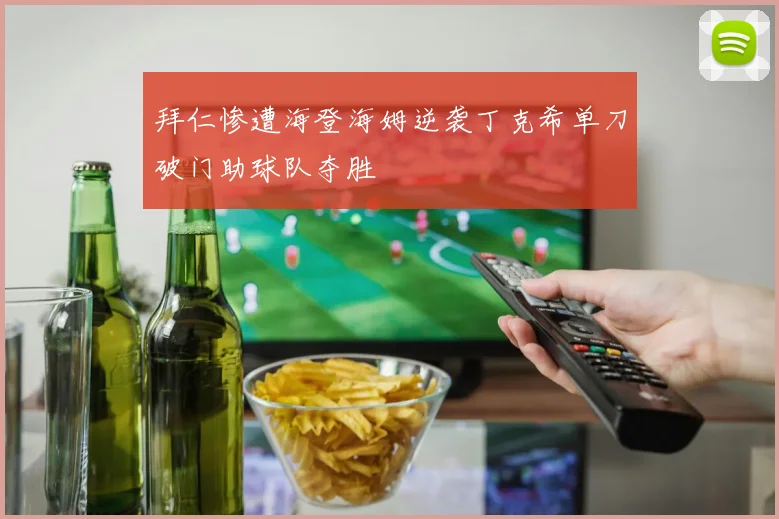 拜仁惨遭海登海姆逆袭丁克希单刀破门助球队夺胜