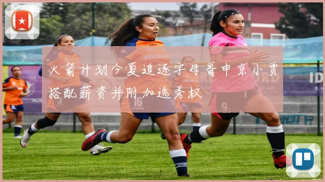 火箭计划今夏追逐字母哥申京小贾搭配薪资并附加选秀权