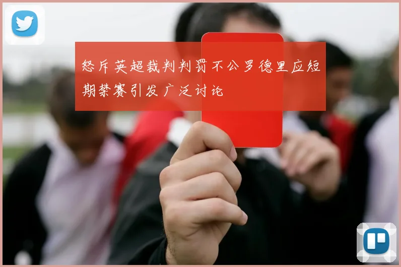 怒斥英超裁判判罚不公罗德里应短期禁赛引发广泛讨论